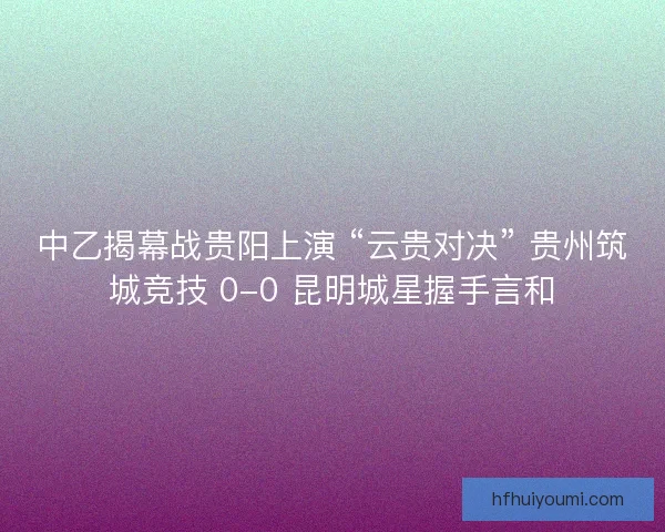 中乙揭幕战贵阳上演 “云贵对决” 贵州筑城竞技 0-0 昆明城星握手言和