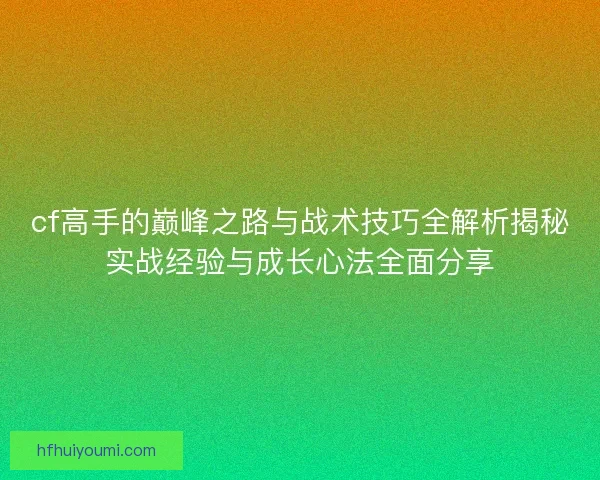 cf高手的巅峰之路与战术技巧全解析揭秘实战经验与成长心法全面分享