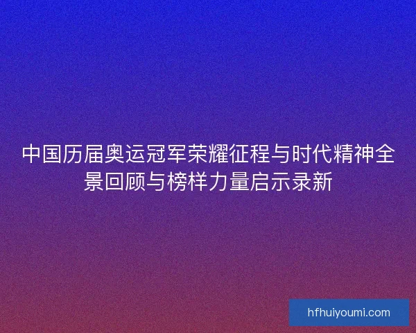 中国历届奥运冠军荣耀征程与时代精神全景回顾与榜样力量启示录新