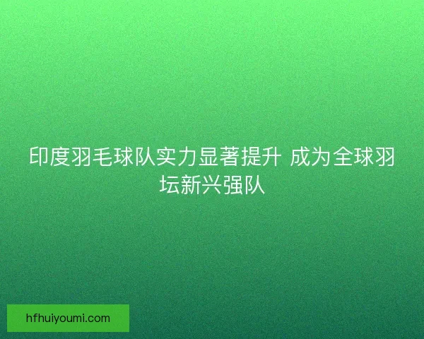 印度羽毛球队实力显著提升 成为全球羽坛新兴强队