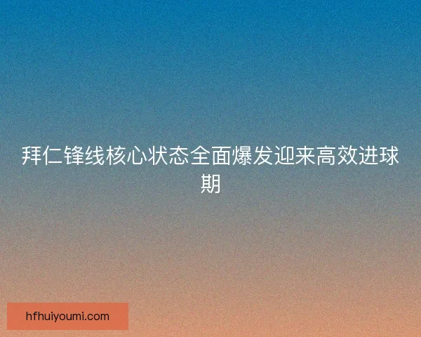 拜仁锋线核心状态全面爆发迎来高效进球期