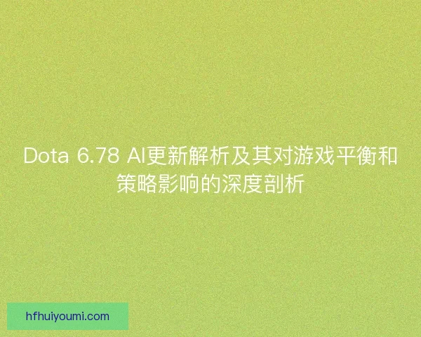Dota 6.78 AI更新解析及其对游戏平衡和策略影响的深度剖析