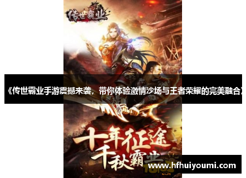 《传世霸业手游震撼来袭，带你体验激情沙场与王者荣耀的完美融合》