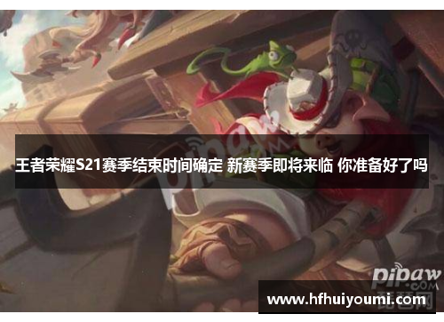 王者荣耀S21赛季结束时间确定 新赛季即将来临 你准备好了吗