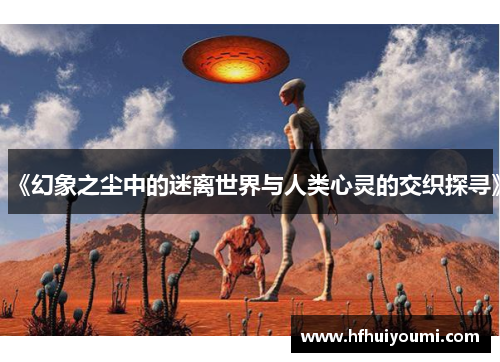 《幻象之尘中的迷离世界与人类心灵的交织探寻》